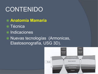 CONTENIDO
 Anatomía Mamaria
 Técnica
 Indicaciones
 Nuevas tecnologías (Armonicas,
Elastosonografía, USG 3D).
 