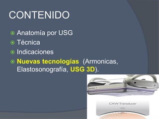 CONTENIDO
 Anatomía por USG
 Técnica
 Indicaciones
 Nuevas tecnologías (Armonicas,
Elastosonografía, USG 3D).
 
