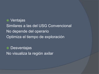  Ventajas
Similares a las del USG Convencional
No depende del operario
Optimiza el tiempo de exploración
 Desventajas
No visualiza la región axilar
 