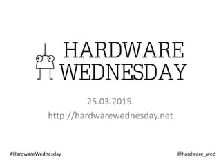 Hardware Wednesday
25.03.2015.
http://hardwarewednesday.net
@hardware_wed#HardwareWednesday
 