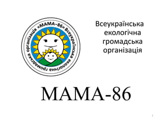 Всеукраїнська
       екологічна
      громадська
      організація




MAMA-86
                    1
 