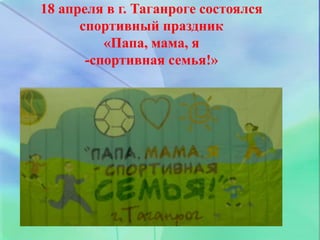 18 апреля в г. Таганроге состоялся
спортивный праздник
«Папа, мама, я
-спортивная семья!»
 