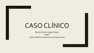 CASO CLÍNICO
Benito Alonso López Crespo
R2RT
Centro Medico Nacional 20 de Noviembre
 
