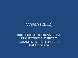 MAMA (2012)
TUBERCULOSIS. NECROSIS GRASA.
ETIOPATOGENIA, CLÍNICA Y
TRATAMIENTO. GINECOMASTIA.
GALACTORREA
 