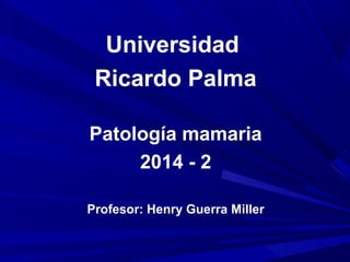 Universidad
Ricardo Palma
Patología mamaria
2014 - 2
Profesor: Henry Guerra Miller
 
