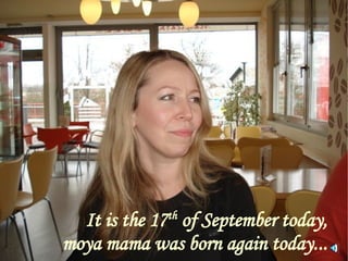 It is the 17 th  of September today, moya mama was born again today... 