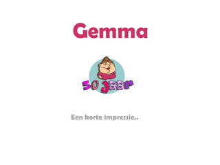 Gemma Een korte impressie.. 