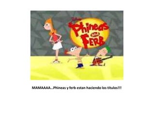 MAMAAAA…Phineas y ferb estan haciendo los titulos!!!
 