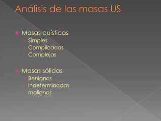 

Masas quísticas
› Simples
› Complicadas
› Complejas



Masas sólidas
› Benignas
› Indeterminadas
› malignas

 