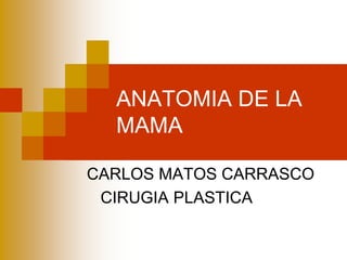 ANATOMIA DE LA 
MAMA 
CARLOS MATOS CARRASCO 
CIRUGIA PLASTICA 
 
