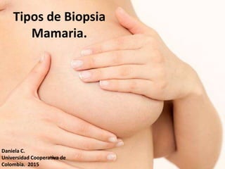 Tipos de Biopsia
Mamaria.
Tipos de Biopsia
Mamaria.
Daniela C.
Universidad Cooperativa de
Colombia. 2015
 