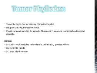  Tumor benigno que desplaza y comprime tejidos
 De gran tamaño, fibroadematoso.
 Proliferación de células de aspecto fibroblastico, con una sustancia fundamental
mixoide.
Clínica:
 Masa lisa multinodular, redondeada, delimitada, precisa y libre.
 Crecimiento rápido
 5-15 cm. de diámetro

 