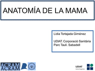 ANATOMÍA DE LA MAMA
Lidia Tortajada Giménez
UDIAT. Corporació Sanitària
Parc Taulí. Sabadell
 