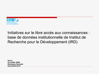 Initiatives sur le libre accès aux connaissances :
base de données institutionnelle de Institut de
Recherche pour le Développement (IRD)



Accra
15 juillet 2009
Mamadou Samaké
Samaké@ird.bf
 