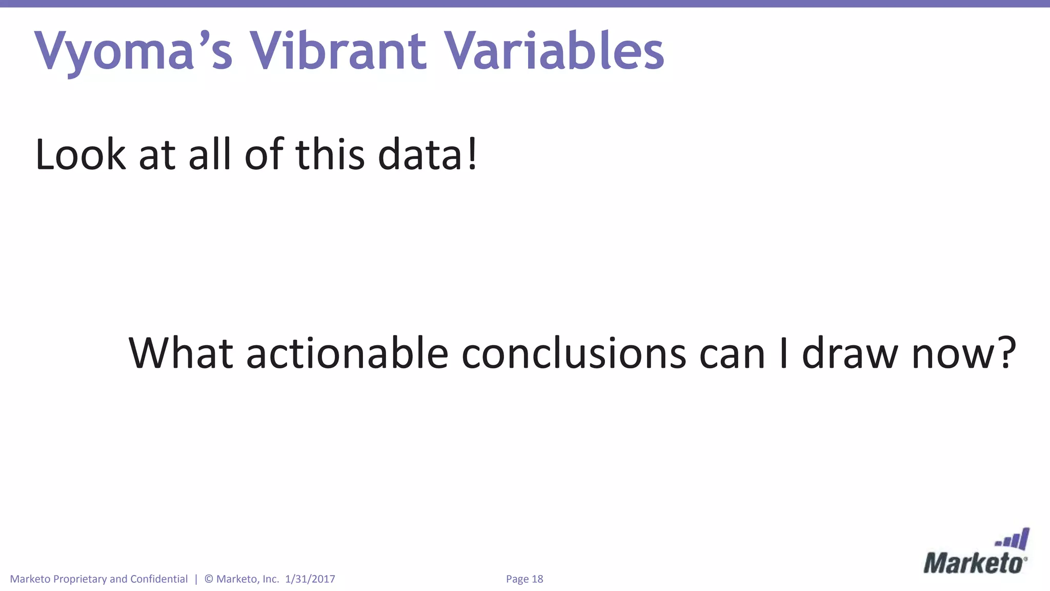 Page 18Marketo Proprietary and Confidential | © Marketo, Inc. 1/31/2017
Vyoma’s Vibrant Variables
Look at all of this data!
What actionable conclusions can I draw now?
 