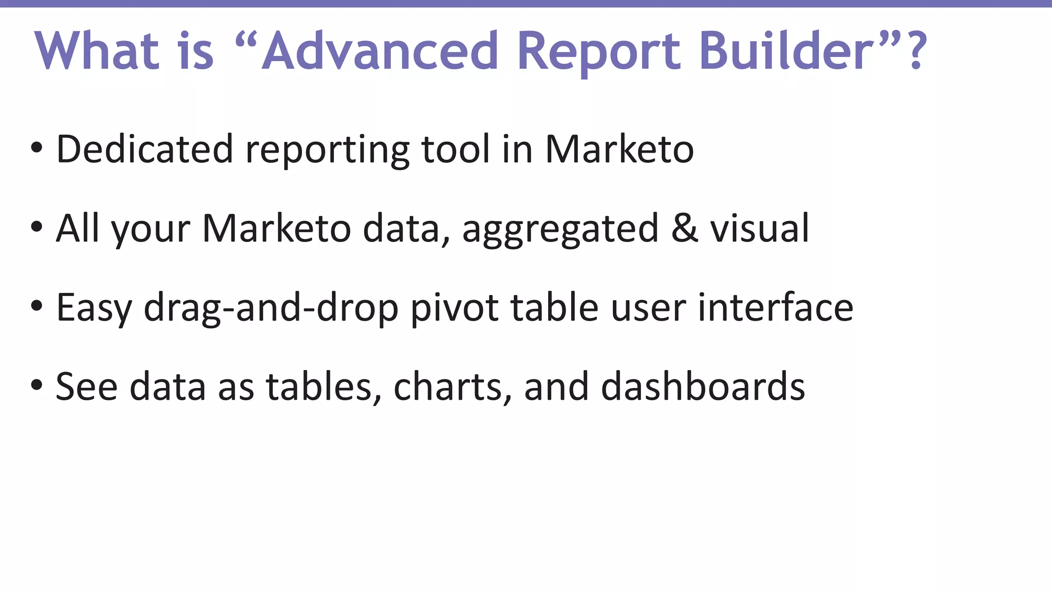 • Dedicated reporting tool in Marketo
• All your Marketo data, aggregated & visual
• Easy drag-and-drop pivot table user interface
• See data as tables, charts, and dashboards
What is “Advanced Report Builder”?
 