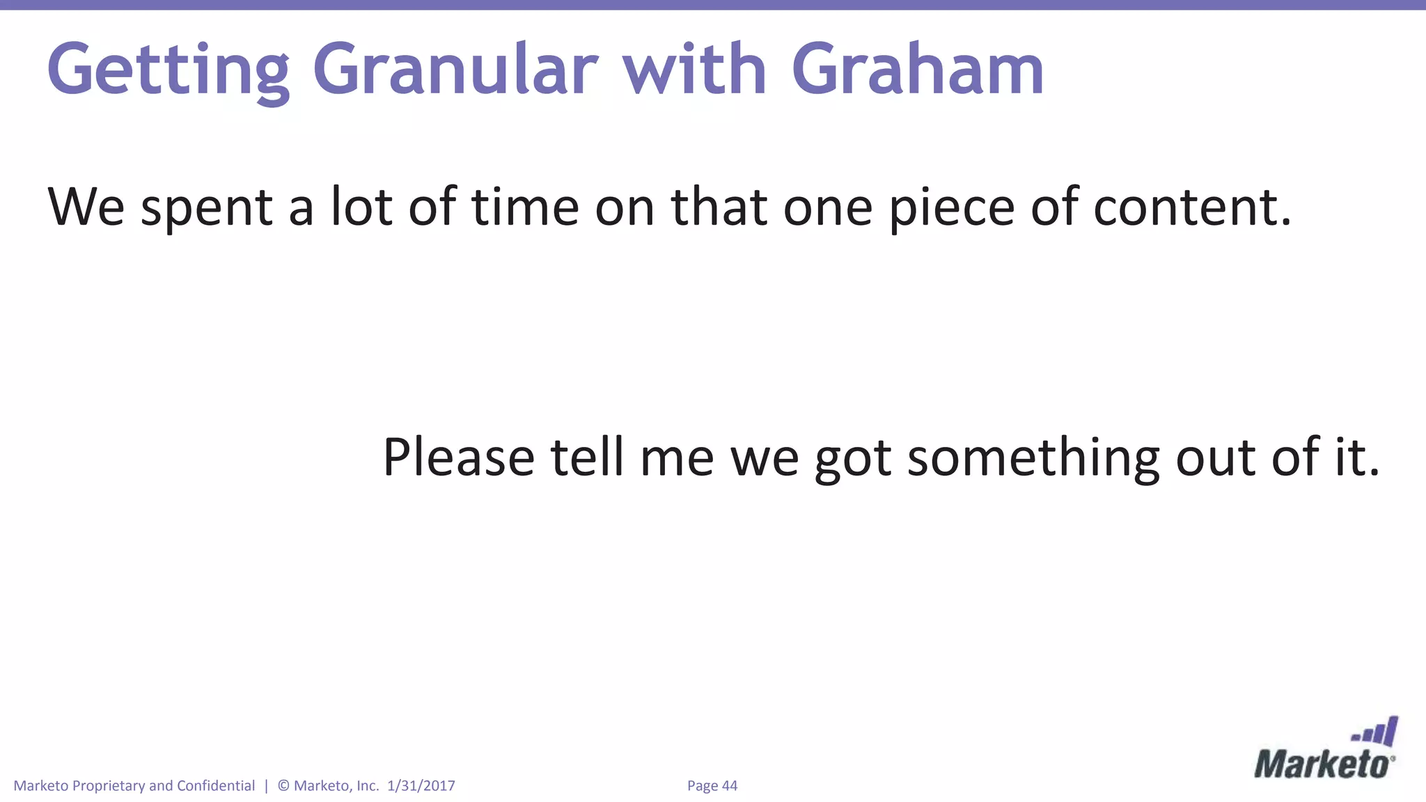 Page 44Marketo Proprietary and Confidential | © Marketo, Inc. 1/31/2017
Getting Granular with Graham
We spent a lot of time on that one piece of content.
Please tell me we got something out of it.
 