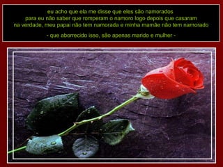 eu acho que ela me disse que eles são namorados  para eu não saber que romperam o namoro logo depois que casaram na verdade, meu papai não tem namorada e minha mamãe não tem namorado - que aborrecido isso, são apenas marido e mulher - a 