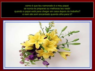 como é que teu namorado é o meu papai  se nunca te preparas ou melhoras teu vestir  quando o papai está para chegar em casa depois do trabalho? e nem ele sorri encantado quando olha para ti? 