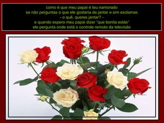 como é que meu papai é teu namorado se não perguntas o que ele gostaria de jantar e sim exclamas - o quê, queres jantar? - e quando espero meu papai dizer “que bonita estás“ ele pergunta onde está o controle remoto da televisão 