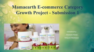 Mamaearth E-commerce Category
Growth Project - Submission 1
Submitted by-
Altamash Hasan
Debjyoti Mukherjee
 