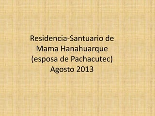 Residencia-Santuario de
Mama Hanahuarque
(esposa de Pachacutec)
Agosto 2013
 