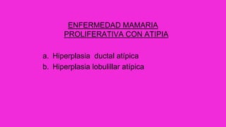 ENFERMEDAD MAMARIA
PROLIFERATIVA CON ATIPIA
a. Hiperplasia ductal atípica
b. Hiperplasia lobulillar atípica
 