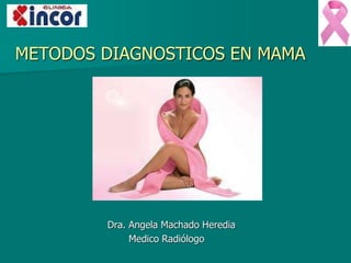 METODOS DIAGNOSTICOS EN MAMA
Dra. Angela Machado Heredia
Medico Radiólogo
 