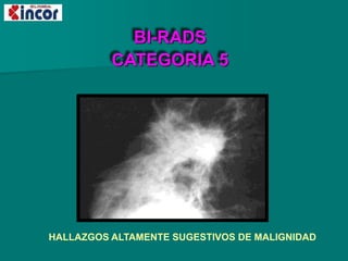 BI-RADS
CATEGORIA 5
HALLAZGOS ALTAMENTE SUGESTIVOS DE MALIGNIDAD
 