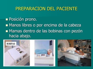 PREPARACION DEL PACIENTE
 Posición prono.
 Manos libres o por encima de la cabeza
 Mamas dentro de las bobinas con pezón
hacia abajo.
 