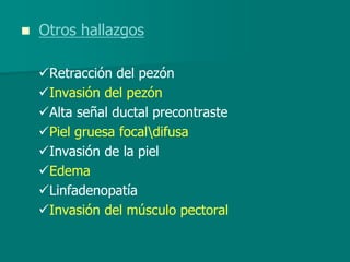  Otros hallazgos
Retracción del pezón
Invasión del pezón
Alta señal ductal precontraste
Piel gruesa focaldifusa
Invasión de la piel
Edema
Linfadenopatía
Invasión del músculo pectoral
 