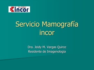 Servicio Mamografía
incor
Dra. Jeidy M. Vargas Quiroz
Residente de Imagenologia
 