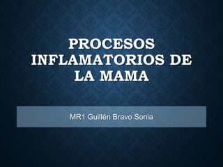 PROCESOS
INFLAMATORIOS DE
LA MAMA
MR1 Guillén Bravo Sonia
 