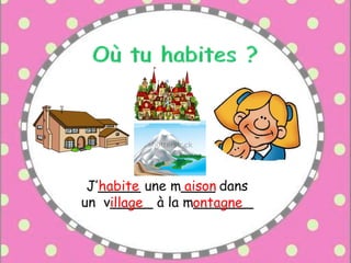 J’_____ une m____ dans
un v_____ à la m_______
aisonhabite
illage ontagne
 