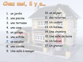 1. un jardin
2. une piscine
3. une terrasse
4. une cave
5. un garage
6. une entrée
7. un escalier
8. une cuisine
9. Une salle à manger
10. un séjour
11. des toilettes
12. Un couloir
13. Un bureau
14. Une chambre
15. Une salle de bains
16. Un balcon
17. Un grenier
 