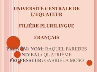 UNIVERSITÉ CENTRALE DE
L’ÉQUATEUR
FILIÈRE PLURILINGUE
FRANÇAIS
PRENÓM/ NOM: RAQUEL PAREDES
NIVEAU: QUATRIÈME
PROFESSEUR: GABRIELA MOSO
 