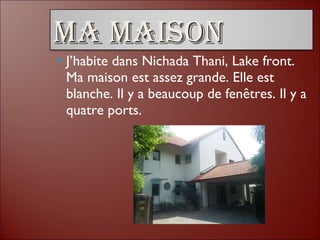 <ul><li>J’habite dans Nichada Thani, Lake front. Ma maison est assez grande. Elle est blanche. Il y a beaucoup de fenêtres...