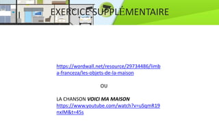EXERCICE SUPPLÉMENTAIRE
https://wordwall.net/resource/29734486/limb
a-franceza/les-objets-de-la-maison
OU
LA CHANSON VOICI MA MAISON
https://www.youtube.com/watch?v=uSqmR19
nxIM&t=45s
 