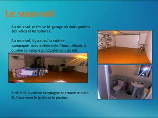 Le sous-sol:
 Au sous-sol se trouve le garage où nous gardons
 les vélos et les voitures .

 Au sous-sol, il y a aussi la cuisine
 campagne avec la cheminée. Nous utilisons la
 Cuisine campagne principalement en été.




 À côté de la cuisine campagne se trouve un bain.
 Et finalement le jardin et la piscine .
 
