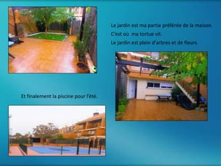 Le jardin est ma partie préférée de la maison.
                                       C’est où ma tortue vit.
                                       Le jardin est plein d'arbres et de fleurs.




Et finalement la piscine pour l’été.
 