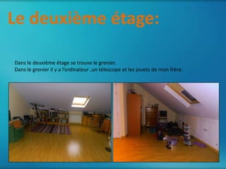Le deuxième étage:
      le quatrième étage

 Dans le deuxième étage se trouve le grenier.
 Dans le grenier il y a l’ordinateur ,un télescope et les jouets de mon frère.
 