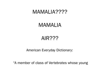 MAMALIA????
MAMALIA
AIR???
American Everyday Dictionary:
“A member of class of Vertebrates whose young
 
