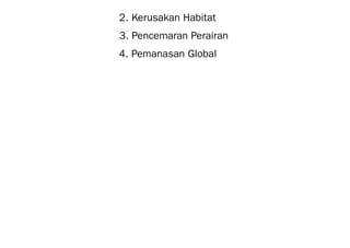 2. Kerusakan Habitat
3. Pencemaran Perairan
4. Pemanasan Global
 