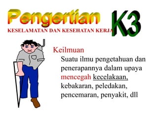 KESELAMATAN DAN KESEHATAN KERJA
Keilmuan
Suatu ilmu pengetahuan dan
penerapannya dalam upaya
mencegah kecelakaan,
kebakaran, peledakan,
pencemaran, penyakit, dll
 