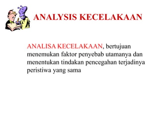 ANALISA KECELAKAAN, bertujuan
menemukan faktor penyebab utamanya dan
menentukan tindakan pencegahan terjadinya
peristiwa yang sama
ANALYSIS KECELAKAAN
 