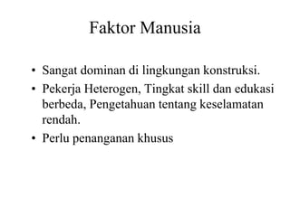 Faktor Manusia
• Sangat dominan di lingkungan konstruksi.
• Pekerja Heterogen, Tingkat skill dan edukasi
berbeda, Pengetahuan tentang keselamatan
rendah.
• Perlu penanganan khusus
 