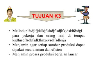• Melindunlfsdjlfjdslkjflskdjflsdjlfkjdsklfdsfgi
para pekerja dan orang lain di tempat
ksdfnsdflsdkfsdkflmxcvsdlfsdlerja
• Menjamin agar setiap sumber produksi dapat
dipakai secara aman dan efisien
• Menjamin proses produksi berjalan lancar
TUJUAN K3
 