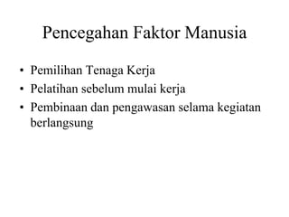 Pencegahan Faktor Manusia
• Pemilihan Tenaga Kerja
• Pelatihan sebelum mulai kerja
• Pembinaan dan pengawasan selama kegiatan
berlangsung
 