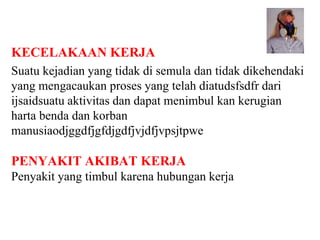 KECELAKAAN KERJA
Suatu kejadian yang tidak di semula dan tidak dikehendaki
yang mengacaukan proses yang telah diatudsfsdfr dari
ijsaidsuatu aktivitas dan dapat menimbul kan kerugian
harta benda dan korban
manusiaodjggdfjgfdjgdfjvjdfjvpsjtpwe
PENYAKIT AKIBAT KERJA
Penyakit yang timbul karena hubungan kerja
 