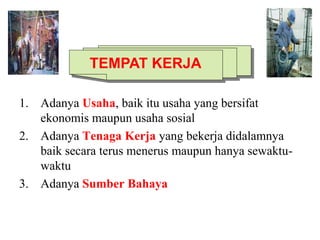 1. Adanya Usaha, baik itu usaha yang bersifat
ekonomis maupun usaha sosial
2. Adanya Tenaga Kerja yang bekerja didalamnya
baik secara terus menerus maupun hanya sewaktu-
waktu
3. Adanya Sumber Bahaya
TEMPAT KERJA
 
